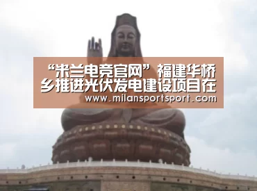 “米兰电竞官网”福建华桥乡推进光伏发电建设项目在12个行政村“落地”(图2) 米兰电竞官网