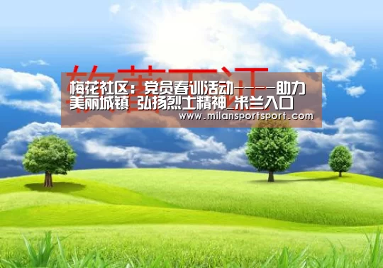 梅花社区:党员春训活动----助力美丽城镇 弘扬烈士精神_米兰入口(图2) 米兰电竞官网