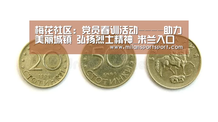 梅花社区:党员春训活动----助力美丽城镇 弘扬烈士精神_米兰入口(图3) 米兰电竞官网