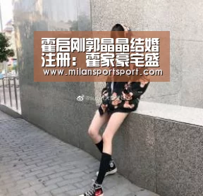 霍启刚郭晶晶结婚注册:霍家豪宅盛况-米兰电竞官网(图1) 米兰平台
