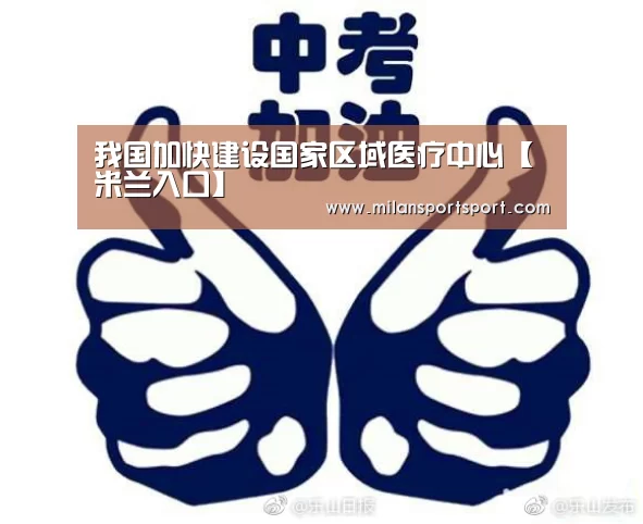 我国加快建设国家区域医疗中心【米兰入口】(图1) 米兰入口