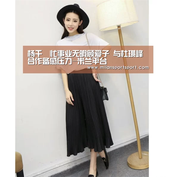 杨千嬅忙事业无暇顾爱子 与杜琪峰合作备感压力-米兰平台(图1) 米兰入口